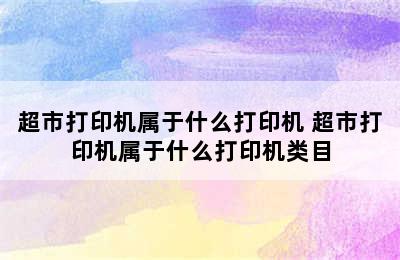 超市打印机属于什么打印机 超市打印机属于什么打印机类目